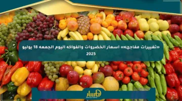 «تغييرات مفاجئة» أسعار الخضروات والفواكه اليوم الجمعة 18 يوليو 2025